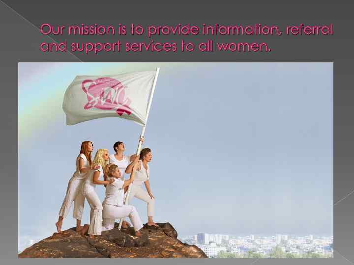 Our mission is to provide information, referral and support services to all women. 