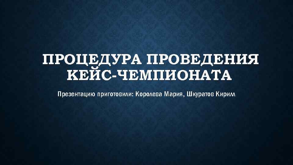 ПРОЦЕДУРА ПРОВЕДЕНИЯ КЕЙС-ЧЕМПИОНАТА Презентацию приготовили: Королева Мария, Шкуратов Кирилл 