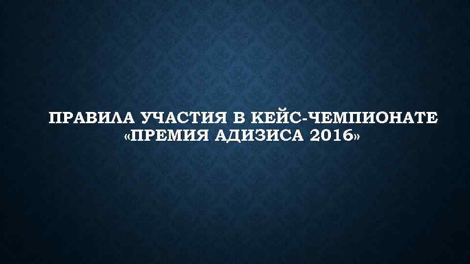 ПРАВИЛА УЧАСТИЯ В КЕЙС-ЧЕМПИОНАТЕ «ПРЕМИЯ АДИЗИСА 2016» 