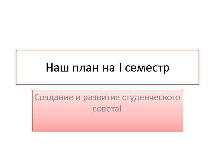 Наш план на I семестр Создание и развитие студенческого совета! 