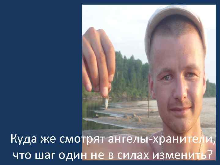 Куда же смотрят ангелы-хранители, что шаг один не в силах изменить? 