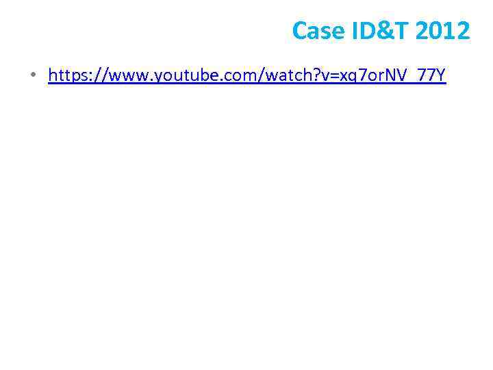 Case ID&T 2012 • https: //www. youtube. com/watch? v=xq 7 or. NV_77 Y 