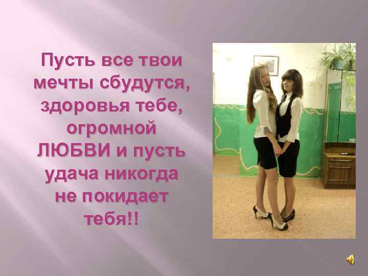 Пусть все твои мечты сбудутся, здоровья тебе, огромной ЛЮБВИ и пусть удача никогда не