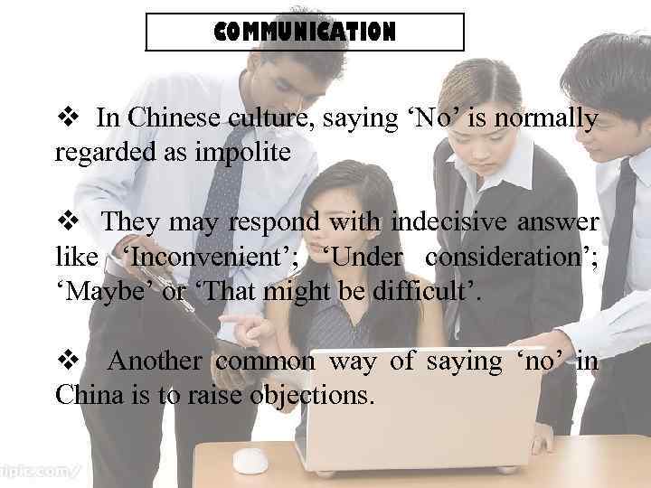 COMMUNICATION v In Chinese culture, saying ‘No’ is normally regarded as impolite v They
