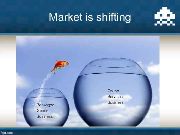 Market is shifting Packaged Goods Business Online Services Business 
