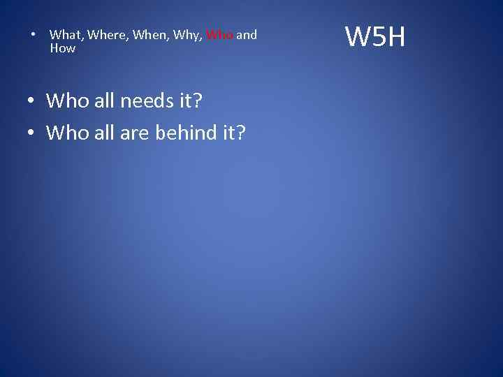  • What, Where, When, Why, Who and How • Who all needs it?