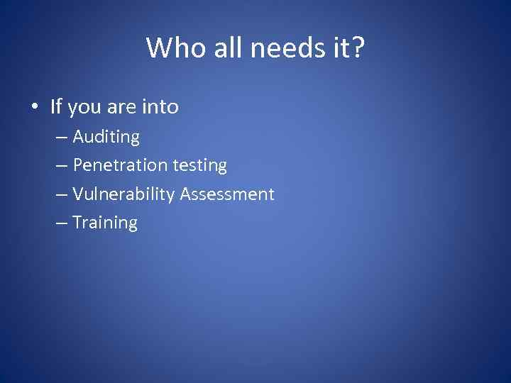 Who all needs it? • If you are into – Auditing – Penetration testing