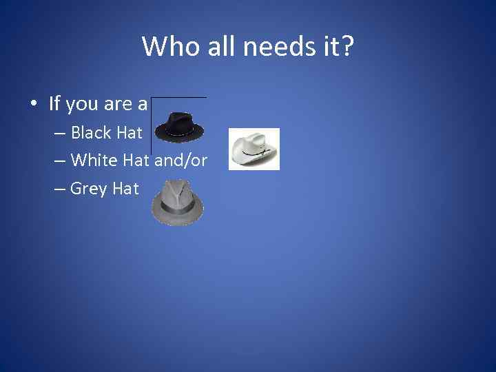 Who all needs it? • If you are a – Black Hat – White