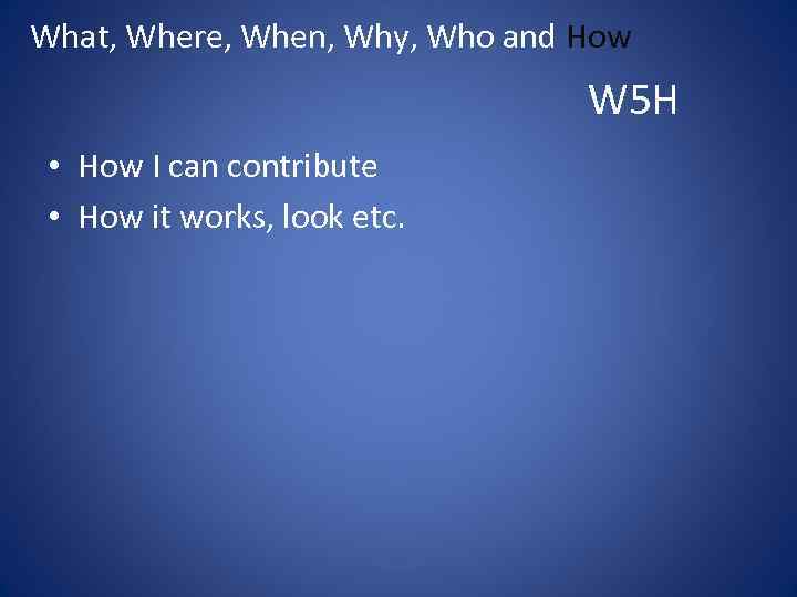 What, Where, When, Why, Who and How W 5 H • How I can