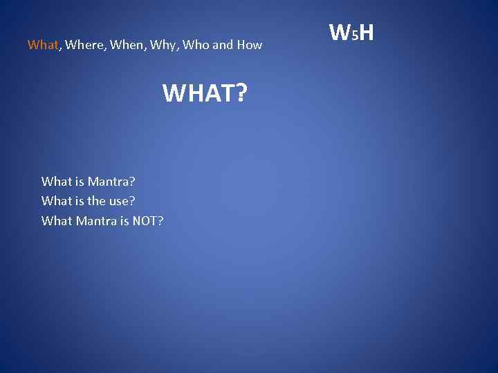 What, Where, When, Why, Who and How WHAT? What is Mantra? What is the