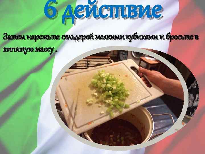 6 действие Затем нарежьте сельдерей мелкими кубиками и бросьте в кипящую массу. 