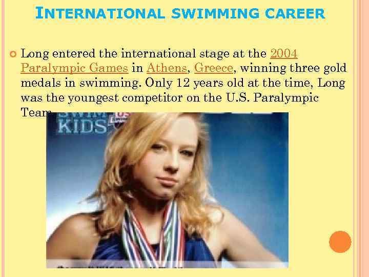INTERNATIONAL SWIMMING CAREER Long entered the international stage at the 2004 Paralympic Games in