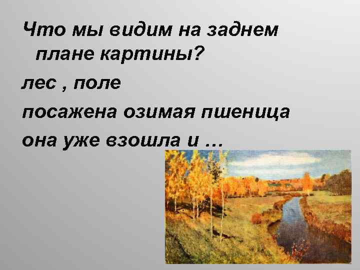 Что мы видим на заднем плане картины? лес , поле посажена озимая пшеница она