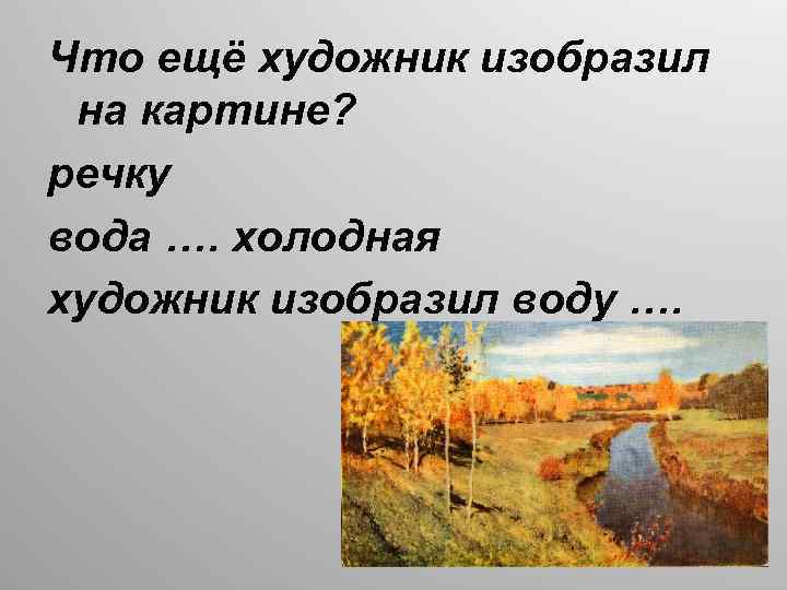 Что ещё художник изобразил на картине? речку вода …. холодная художник изобразил воду ….