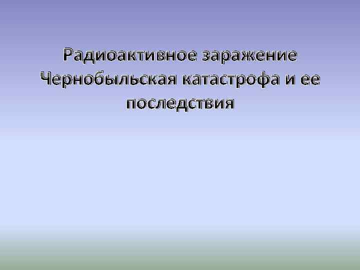 Радиоактивное заражение Чернобыльская катастрофа и ее последствия 