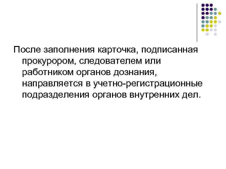 После заполнения карточка, подписанная прокурором, следователем или работником органов дознания, направляется в учетно-регистрационные подразделения