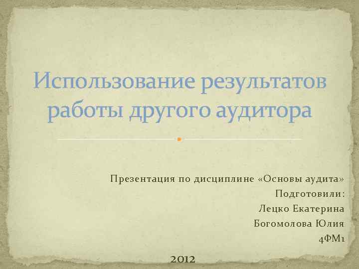 Использование результатов работы другого аудитора Презентация по дисциплине «Основы аудита» Подготовили: Лецко Екатерина Богомолова