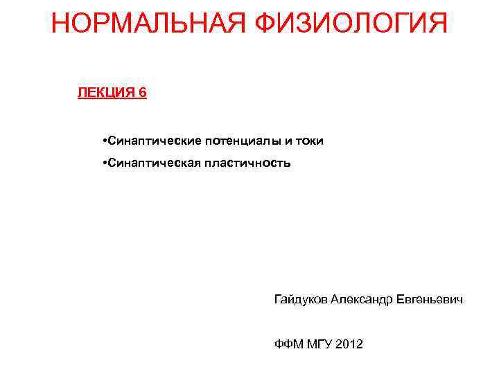 НОРМАЛЬНАЯ ФИЗИОЛОГИЯ ЛЕКЦИЯ 6 • Синаптические потенциалы и токи • Синаптическая пластичность Гайдуков Александр