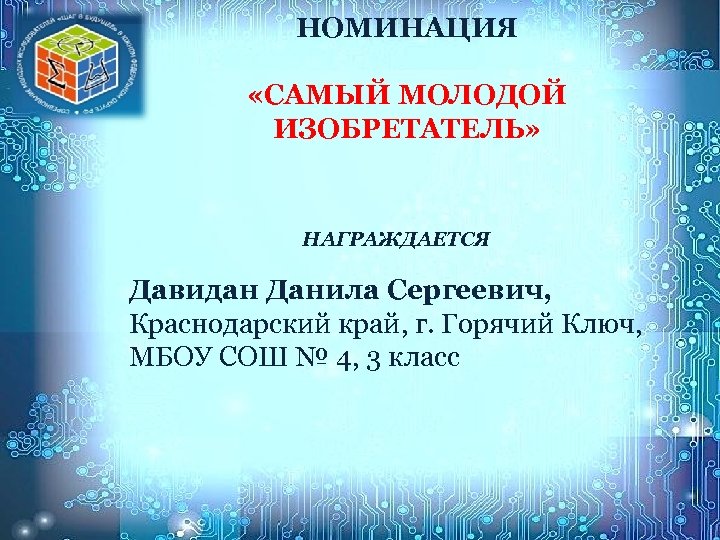 НОМИНАЦИЯ «САМЫЙ МОЛОДОЙ ИЗОБРЕТАТЕЛЬ» НАГРАЖДАЕТСЯ Давидан Данила Сергеевич, Краснодарский край, г. Горячий Ключ, МБОУ