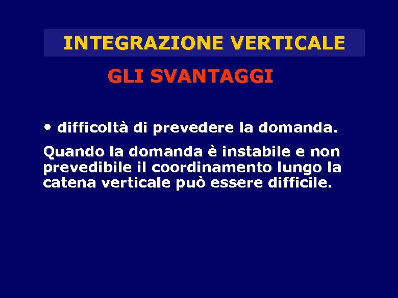 INTEGRAZIONE VERTICALE GLI SVANTAGGI • difficoltà di prevedere la domanda. Quando la domanda è