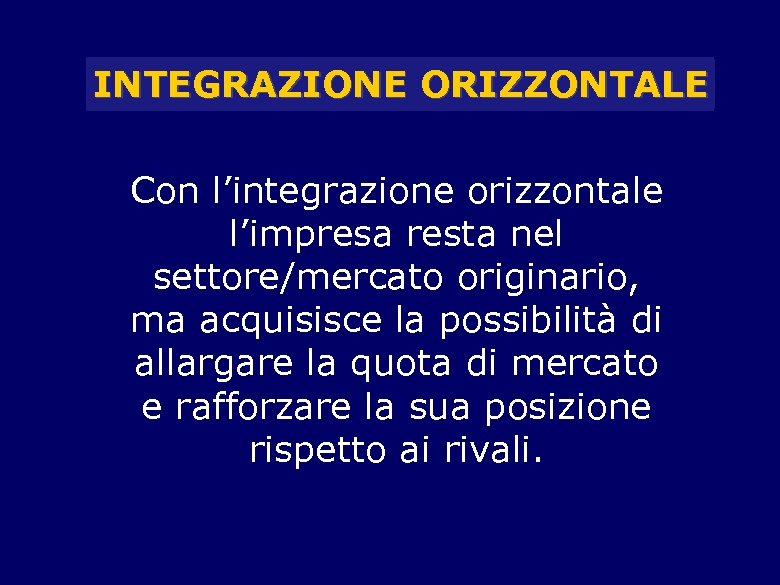 INTEGRAZIONE ORIZZONTALE Con l’integrazione orizzontale l’impresa resta nel settore/mercato originario, ma acquisisce la possibilità