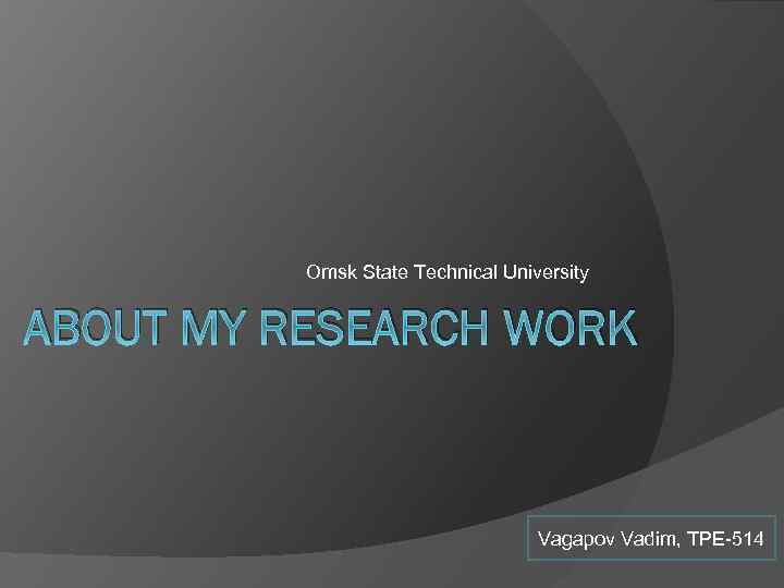 Omsk State Technical University ABOUT MY RESEARCH WORK Vagapov Vadim, TPE-514 