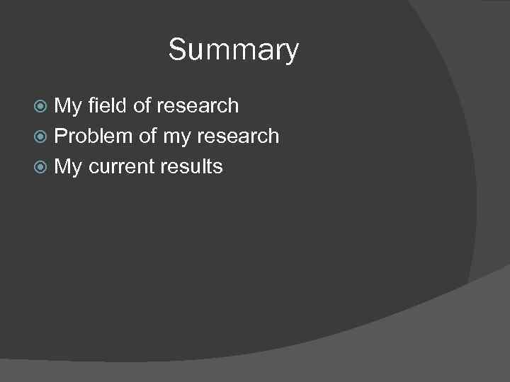 Summary My field of research Problem of my research My current results 