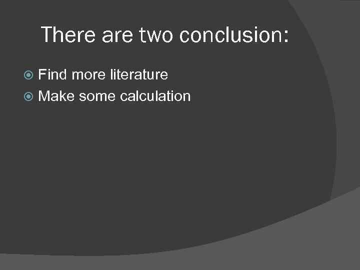 There are two conclusion: Find more literature Make some calculation 