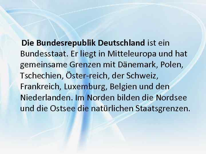 Die Bundesrepublik Deutschland ist ein Bundesstaat. Er liegt in Mitteleuropa und hat gemeinsame Grenzen