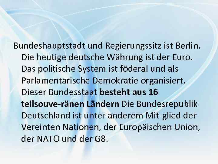 Bundeshauptstadt und Regierungssitz ist Berlin. Die heutige deutsche Währung ist der Euro. Das politische