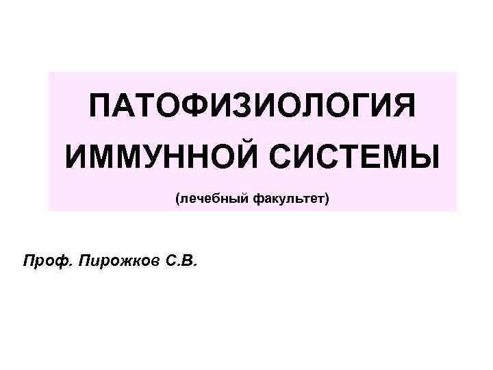 ПАТОФИЗИОЛОГИЯ ИММУННОЙ СИСТЕМЫ (лечебный факультет) Проф. Пирожков С. В. 