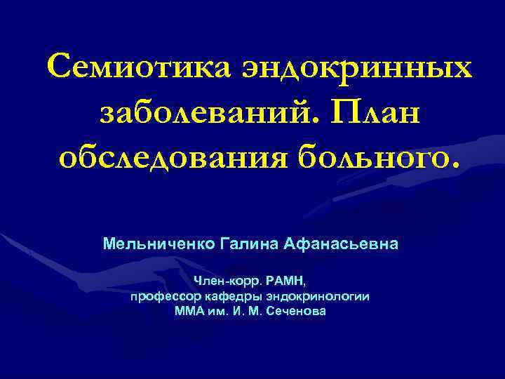 Семиотика эндокринных заболеваний. План обследования больного. Мельниченко Галина Афанасьевна Член-корр. РАМН, профессор кафедры эндокринологии