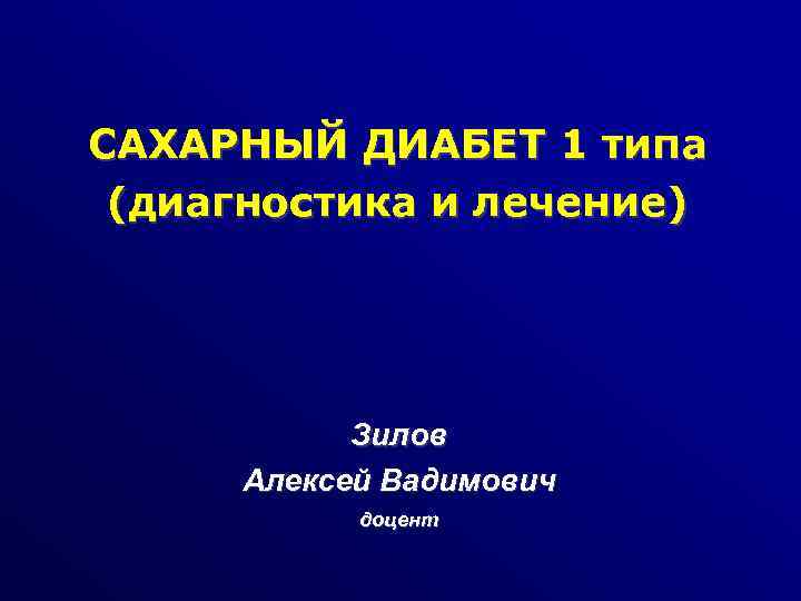 САХАРНЫЙ ДИАБЕТ 1 типа (диагностика и лечение) Зилов Алексей Вадимович доцент 