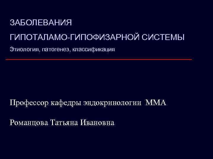 ЗАБОЛЕВАНИЯ ГИПОТАЛАМО-ГИПОФИЗАРНОЙ СИСТЕМЫ Этиология, патогенез, классификация Профессор кафедры эндокринологии ММА Романцова Татьяна Ивановна 