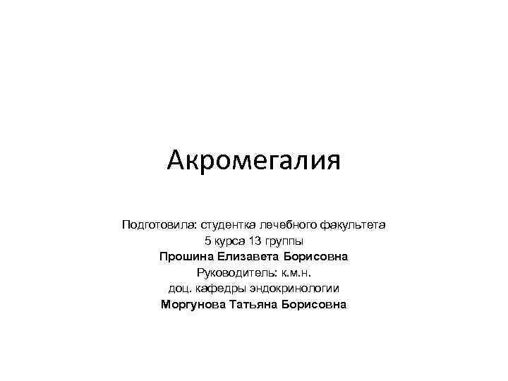 Акромегалия Подготовила: студентка лечебного факультета 5 курса 13 группы Прошина Елизавета Борисовна Руководитель: к.