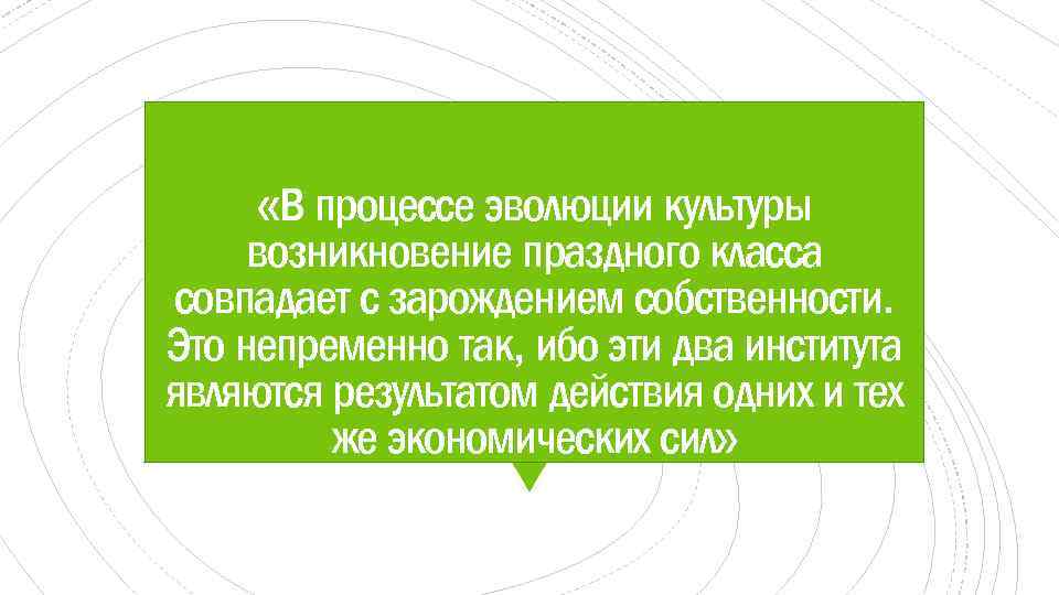  «В процессе эволюции культуры возникновение праздного класса совпадает с зарождением собственности. Это непременно