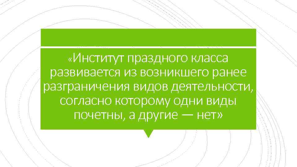  «Институт праздного класса развивается из возникшего ранее разграничения видов деятельности, согласно которому одни