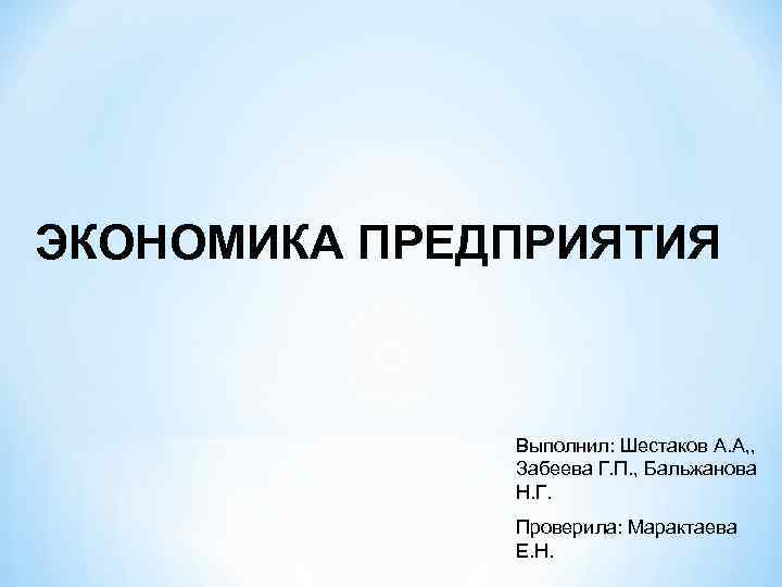 ЭКОНОМИКА ПРЕДПРИЯТИЯ Выполнил: Шестаков А. А, , Забеева Г. П. , Бальжанова Н. Г.