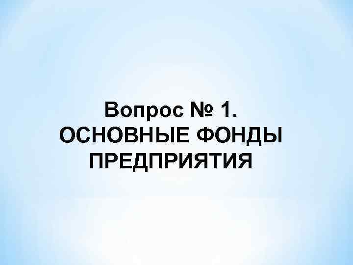 Вопрос № 1. ОСНОВНЫЕ ФОНДЫ ПРЕДПРИЯТИЯ 