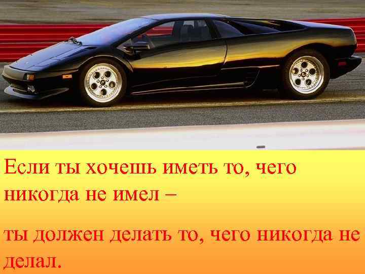 Если ты хочешь иметь то, чего никогда не имел – ты должен делать то,