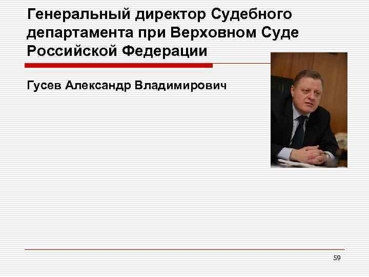 Генеральный директор Судебного департамента при Верховном Суде Российской Федерации Гусев Александр Владимирович 59 