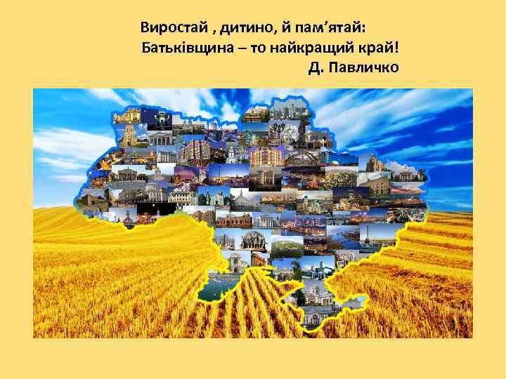 Виростай , дитино, й пам’ятай: Батьківщина – то найкращий край! Д. Павличко 