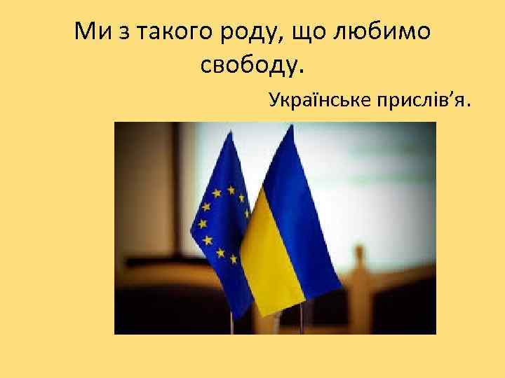 Ми з такого роду, що любимо свободу. Українське прислів’я. 