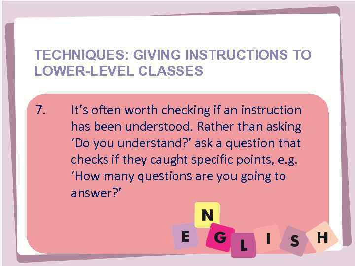 TECHNIQUES: GIVING INSTRUCTIONS TO LOWER-LEVEL CLASSES 7. It’s often worth checking if an instruction