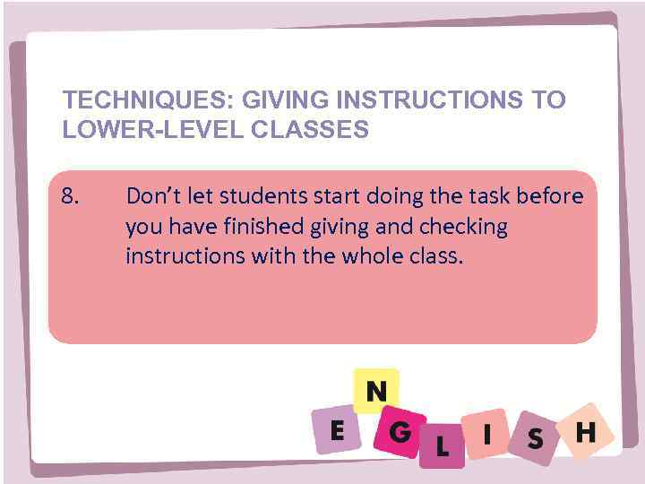 TECHNIQUES: GIVING INSTRUCTIONS TO LOWER-LEVEL CLASSES 8. Don’t let students start doing the task