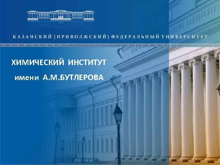 ХИМИЧЕСКИЙ ИНСТИТУТ имени А. М. БУТЛЕРОВА 