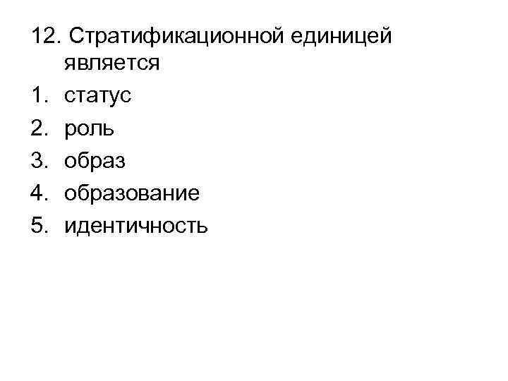 12. Стратификационной единицей является 1. статус 2. роль 3. образ 4. образование 5. идентичность