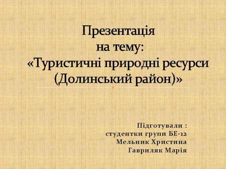 Презентація на тему: «Туристичні природні ресурси (Долинський район)» Підготували : студентки групи БЕ-12 Мельник