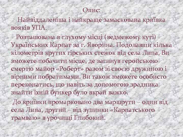 Опис: Найвіддаленіша і найкраще замаскована криївка вояків УПА. Розташована в глухому місці (ведмежому куті)