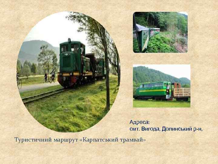 Адреса: смт. Вигода, Долинський р-н, Туристичний маршрут «Карпатський трамвай» 